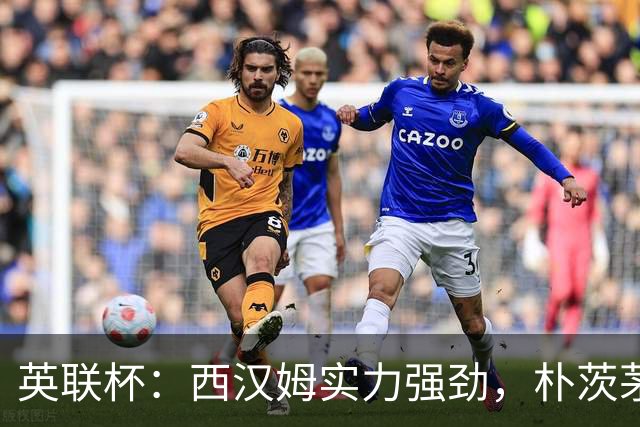 英联杯：西汉姆实力强劲，朴茨茅斯无力招架？西汉姆VS朴茨茅斯